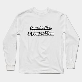 Sounds like a you problem Long Sleeve T-Shirt